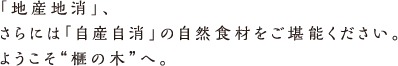 「地産地消」、 さらには「自産自消」の自然食材をご堪能ください。 ようこそ“榧の木”へ。